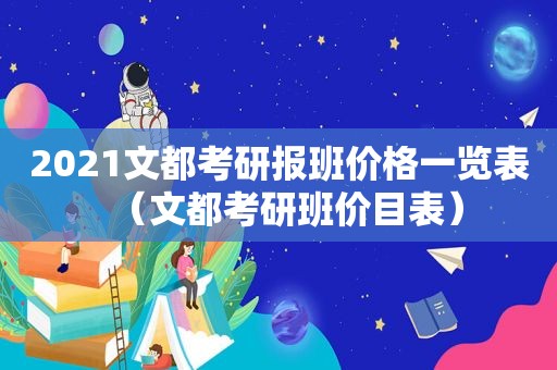 2021文都考研报班价格一览表（文都考研班价目表）