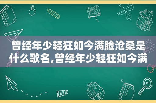 曾经年少轻狂如今满脸沧桑是什么歌名,曾经年少轻狂如今满脸沧桑是什么歌词