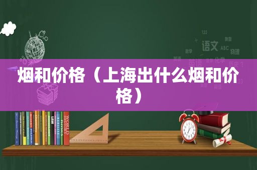 烟和价格（上海出什么烟和价格）