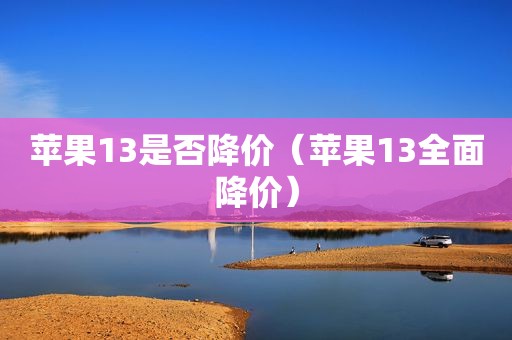 苹果13是否降价（苹果13全面降价）