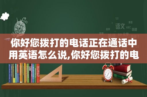 你好您拨打的电话正在通话中用英语怎么说,你好您拨打的电话正在通话中英文怎么读