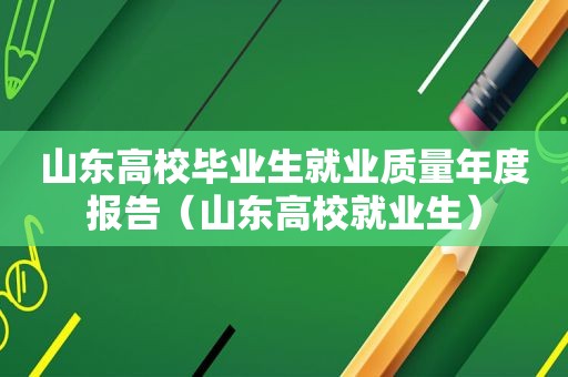 山东高校毕业生就业质量年度报告（山东高校就业生）