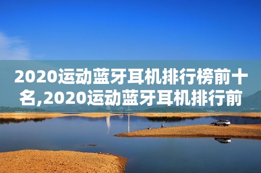 2020运动蓝牙耳机排行榜前十名,2020运动蓝牙耳机排行前十