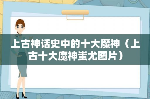 上古神话史中的十大魔神（上古十大魔神蚩尤图片）