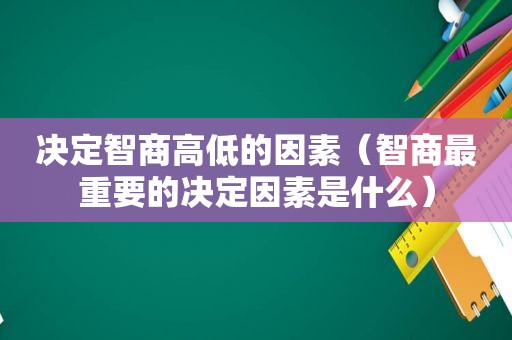 决定智商高低的因素（智商最重要的决定因素是什么）