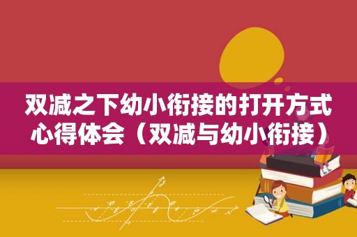 双减之下幼小衔接的打开方式心得体会（双减与幼小衔接）