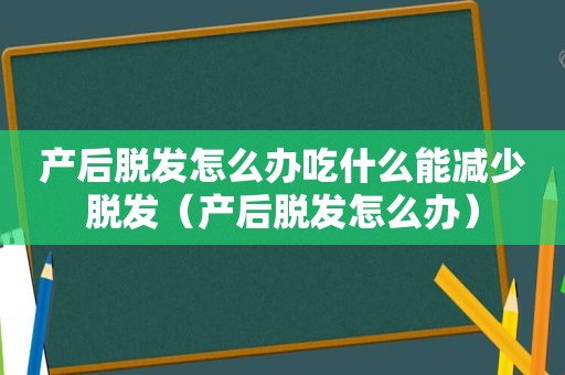 产后脱发怎么办吃什么能减少脱发（产后脱发怎么办）