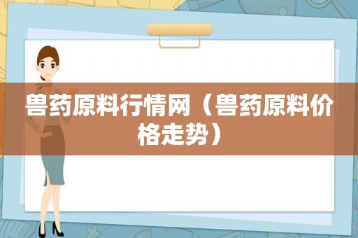 兽药原料行情网（兽药原料价格走势）