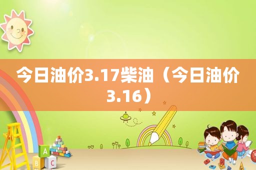 今日油价3.17柴油（今日油价3.16）