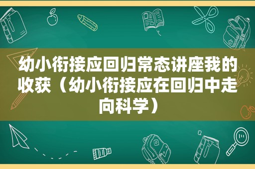 幼小衔接应回归常态讲座我的收获（幼小衔接应在回归中走向科学）