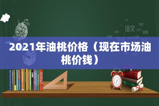 2021年油桃价格（现在市场油桃价钱）