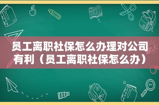 员工离职社保怎么办理对公司有利（员工离职社保怎么办）