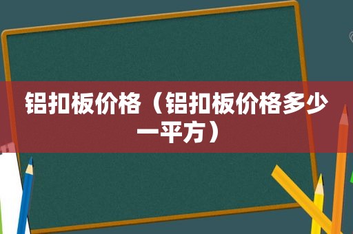 铝扣板价格（铝扣板价格多少一平方）