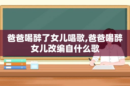 爸爸喝醉了女儿唱歌,爸爸喝醉女儿改编自什么歌