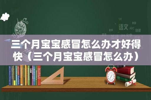 三个月宝宝感冒怎么办才好得快（三个月宝宝感冒怎么办）