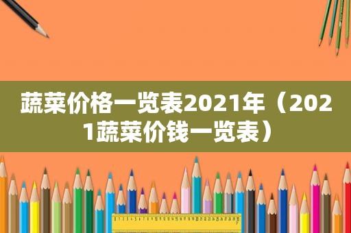 蔬菜价格一览表2021年（2021蔬菜价钱一览表）