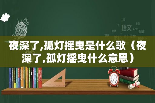 夜深了,孤灯摇曳是什么歌（夜深了,孤灯摇曳什么意思）