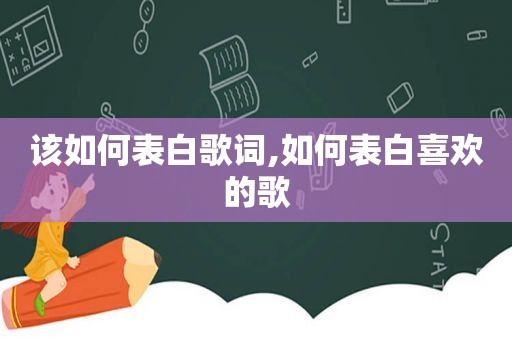 该如何表白歌词,如何表白喜欢的歌