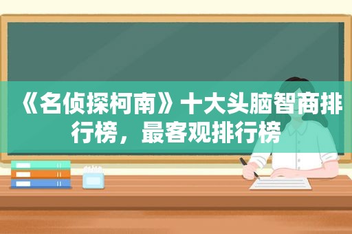 《名侦探柯南》十大头脑智商排行榜，最客观排行榜