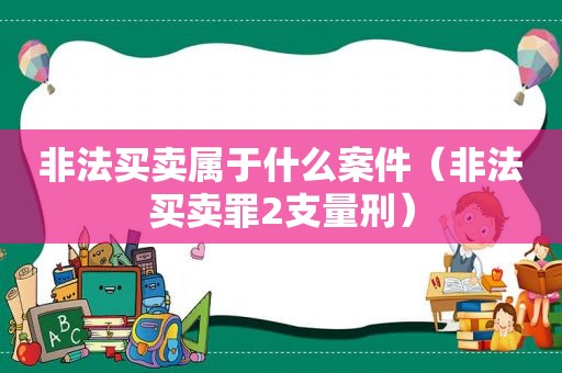 非法买卖属于什么案件（非法买卖罪2支量刑）