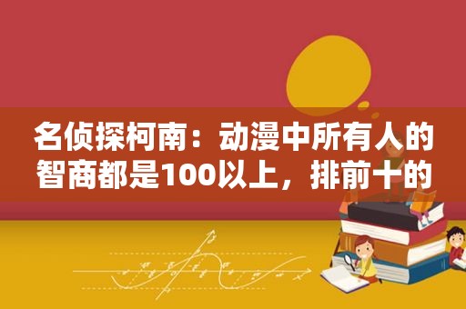 名侦探柯南：动漫中所有人的智商都是100以上，排前十的是他们