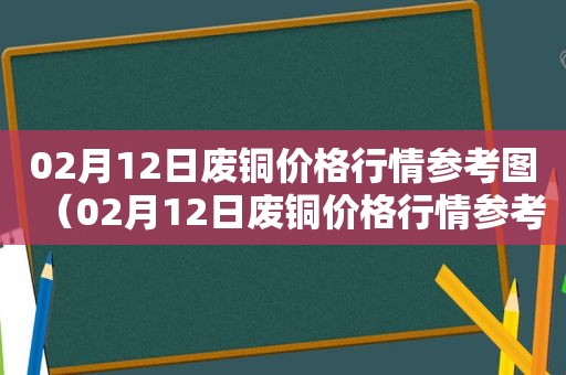 02月12日废铜价格行情参考图（02月12日废铜价格行情参考表）