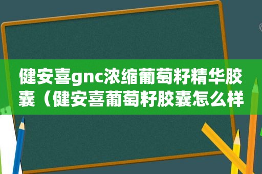 健安喜gnc浓缩葡萄籽精华胶囊（健安喜葡萄籽胶囊怎么样）