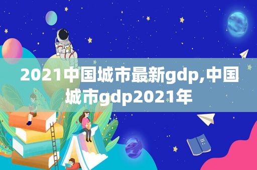 2021中国城市最新gdp,中国城市gdp2021年