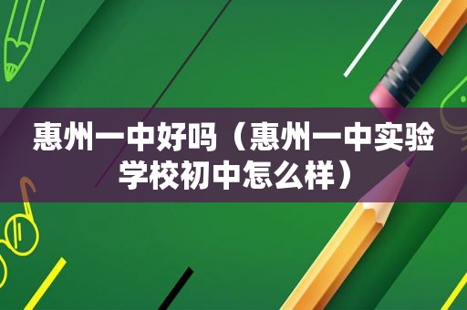 惠州一中好吗（惠州一中实验学校初中怎么样）