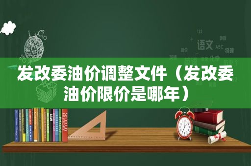 发改委油价调整文件（发改委油价限价是哪年）