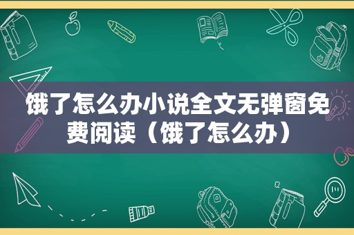 饿了怎么办小说全文无弹窗免费阅读（饿了怎么办）