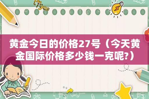 黄金今日的价格27号（今天黄金国际价格多少钱一克呢?）