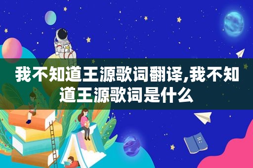 我不知道王源歌词翻译,我不知道王源歌词是什么