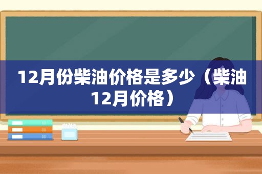 12月份柴油价格是多少（柴油12月价格）