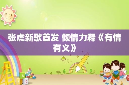 张虎新歌首发 倾情力释《有情有义》