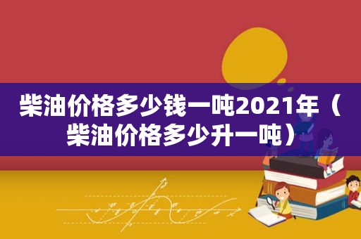 柴油价格多少钱一吨2021年（柴油价格多少升一吨）