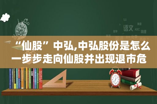 “仙股”中弘,中弘股份是怎么一步步走向仙股并出现退市危机的