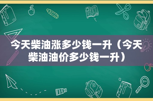 今天柴油涨多少钱一升（今天柴油油价多少钱一升）  第1张