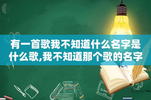 有一首歌我不知道什么名字是什么歌,我不知道那个歌的名字叫什么