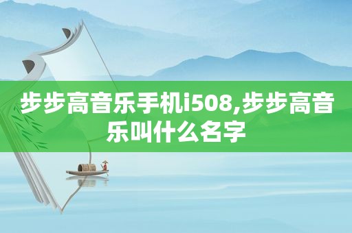 步步高音乐手机i508,步步高音乐叫什么名字  第1张