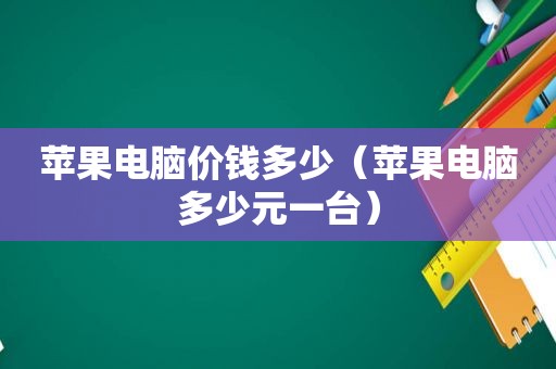 苹果电脑价钱多少（苹果电脑多少元一台）