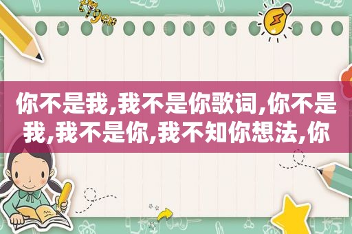 你不是我,我不是你歌词,你不是我,我不是你,我不知你想法,你不知我感受