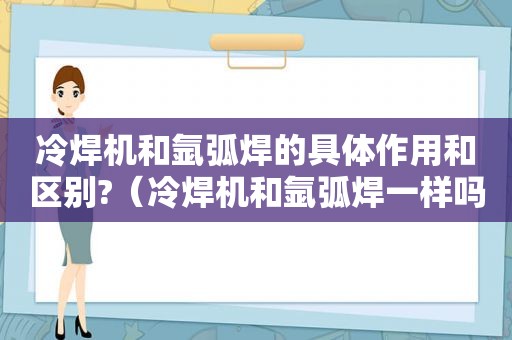 冷焊机和氩弧焊的具体作用和区别?（冷焊机和氩弧焊一样吗）