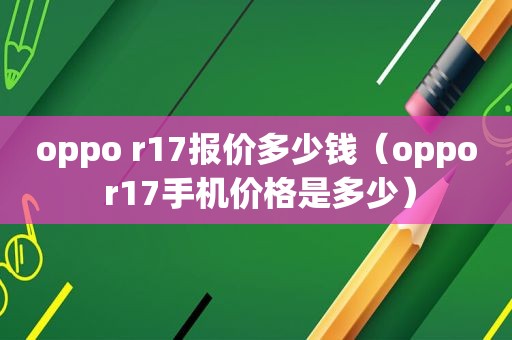 oppo r17报价多少钱（oppo r17手机价格是多少）