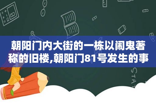 朝阳门内大街的一栋以闹鬼著称的旧楼,朝阳门81号发生的事情