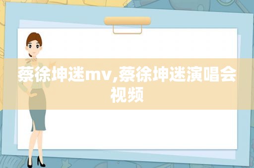 蔡徐坤迷mv,蔡徐坤迷演唱会视频