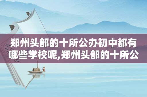 郑州头部的十所公办初中都有哪些学校呢,郑州头部的十所公办初中都有哪些学校呢知乎