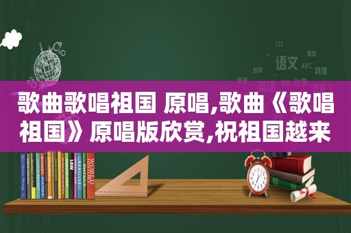 歌曲歌唱祖国 原唱,歌曲《歌唱祖国》原唱版欣赏,祝祖国越来越强大