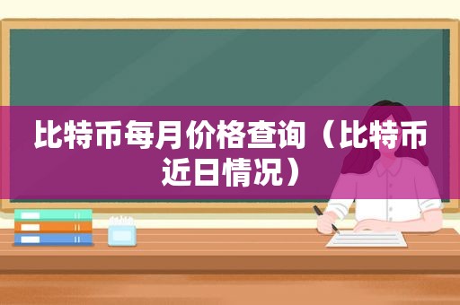 比特币每月价格查询（比特币近日情况）