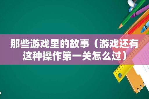 那些游戏里的故事（游戏还有这种操作第一关怎么过）